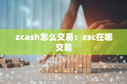 zcash怎么交易：zsc在哪交易