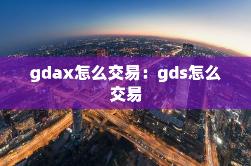 gdax怎么交易：gds怎么交易-第1张图片-智财锋资讯网