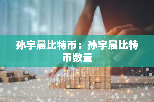 孙宇晨比特币:孙宇晨比特币数量-第1张图片-智财锋资讯网 孙宇晨比特币:孙宇晨比特币数量-第1张图片-智财锋资讯网