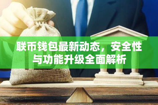 联币钱包最新动态，安全性与功能升级全面解析-第1张图片-智财锋资讯网