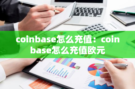 coinbase怎么充值：coinbase怎么充值欧元
