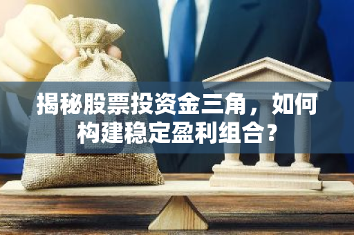 揭秘股票投资金三角，如何构建稳定盈利组合？
