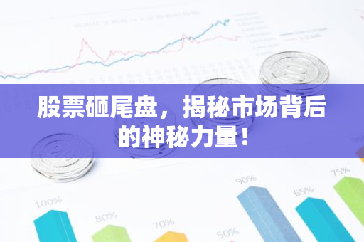 股票砸尾盘，揭秘市场背后的神秘力量！