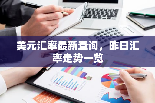 美元汇率最新查询，昨日汇率走势一览-第1张图片-智财锋资讯网