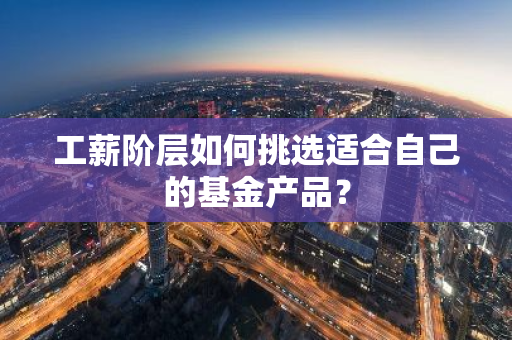 工薪阶层如何挑选适合自己的基金产品？
