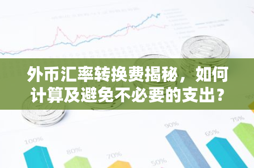 外币汇率转换费揭秘，如何计算及避免不必要的支出？