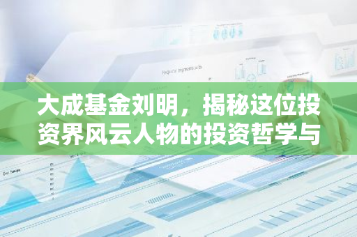 大成基金刘明，揭秘这位投资界风云人物的投资哲学与实战策略