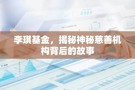李琪基金，揭秘神秘慈善机构背后的故事