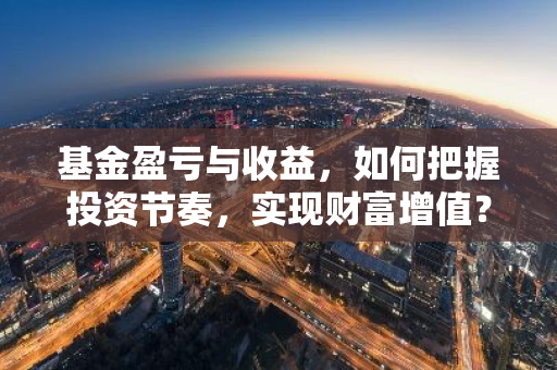 基金盈亏与收益，如何把握投资节奏，实现财富增值？