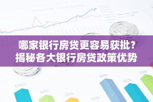 哪家银行房贷更容易获批？揭秘各大银行房贷政策优势