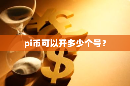 pi币可以开多少个号?-第1张图片-智财锋资讯网 pi币可以开多少个号?-第1张图片-智财锋资讯网