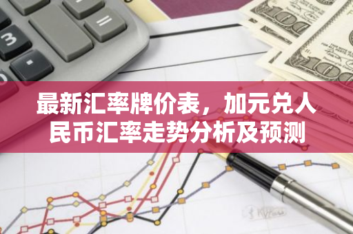 最新汇率牌价表，加元兑人民币汇率走势分析及预测
