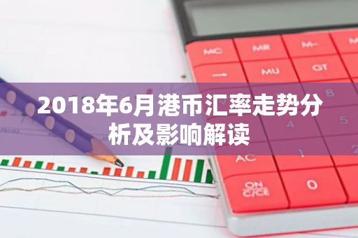 2018年6月港币汇率走势分析及影响解读