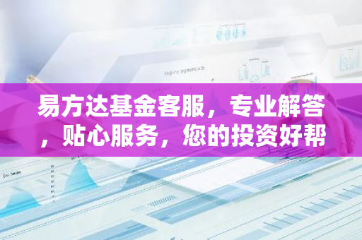 易方达基金客服，专业解答，贴心服务，您的投资好帮手！