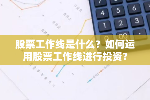 股票工作线是什么？如何运用股票工作线进行投资？