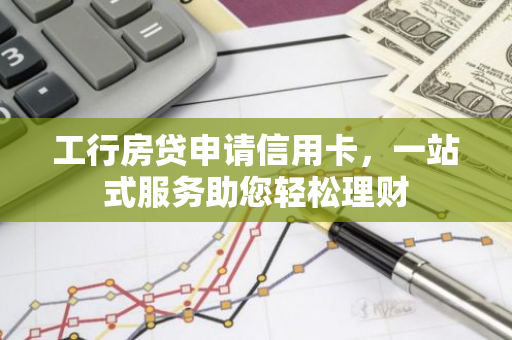 工行房贷申请信用卡，一站式服务助您轻松理财