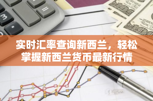 实时汇率查询新西兰，轻松掌握新西兰货币最新行情