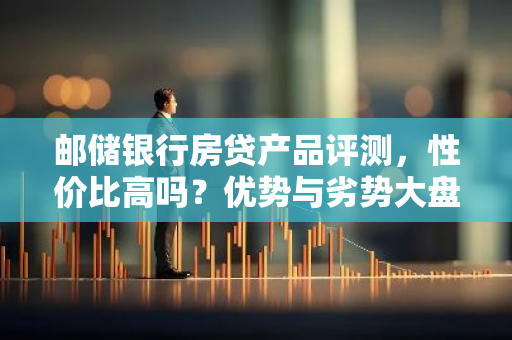 邮储银行房贷产品评测，性价比高吗？优势与劣势大盘点！