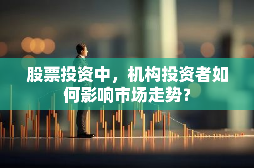 股票投资中，机构投资者如何影响市场走势？