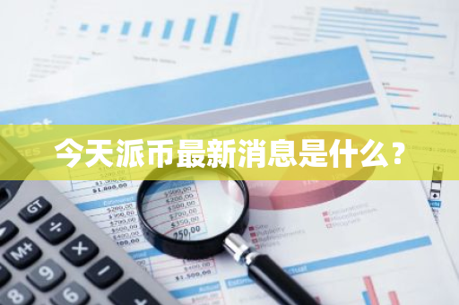 今天派币最新消息是什么？-第1张图片-智财锋资讯网