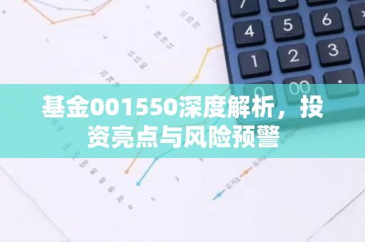 基金001550深度解析，投资亮点与风险预警