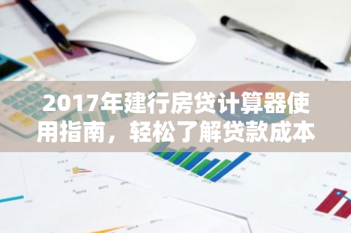 2017年建行房贷计算器使用指南，轻松了解贷款成本