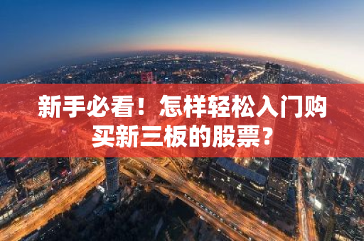 新手必看！怎样轻松入门购买新三板的股票？