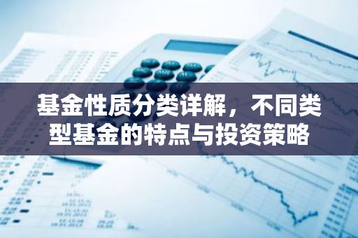 基金性质分类详解，不同类型基金的特点与投资策略