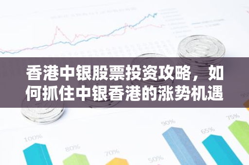 香港中银股票投资攻略，如何抓住中银香港的涨势机遇？