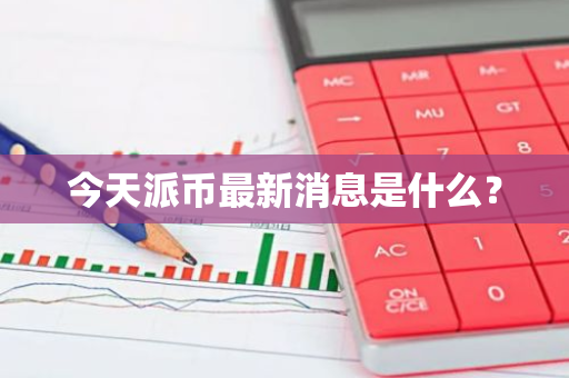 今天派币最新消息是什么？-第1张图片-智财锋资讯网