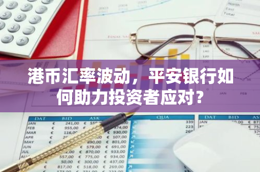 港币汇率波动，平安银行如何助力投资者应对？