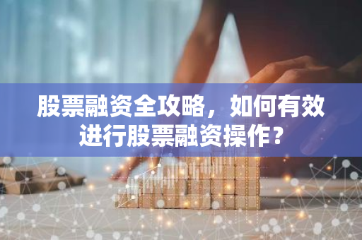 股票融资全攻略，如何有效进行股票融资操作？