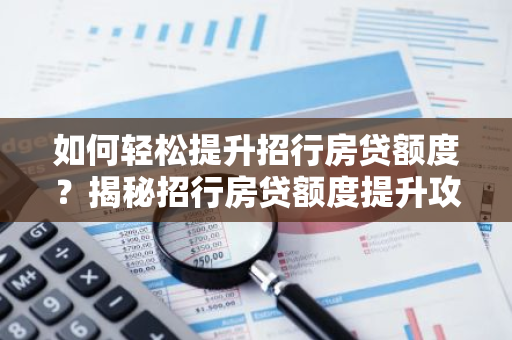 如何轻松提升招行房贷额度？揭秘招行房贷额度提升攻略！