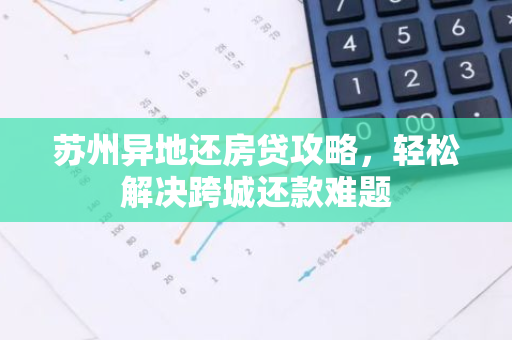 苏州异地还房贷攻略，轻松解决跨城还款难题