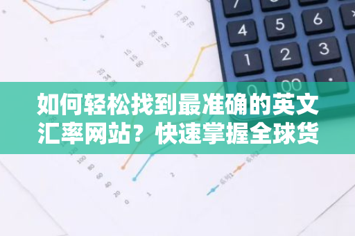 如何轻松找到最准确的英文汇率网站？快速掌握全球货币动态！