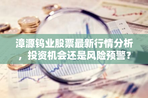 漳源钨业股票最新行情分析，投资机会还是风险预警？
