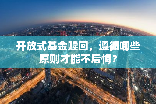 开放式基金赎回，遵循哪些原则才能不后悔？