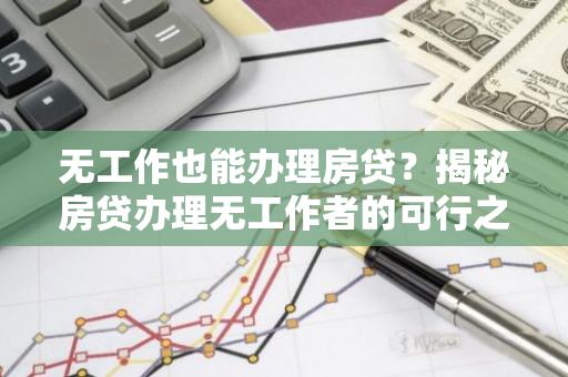 无工作也能办理房贷？揭秘房贷办理无工作者的可行之路