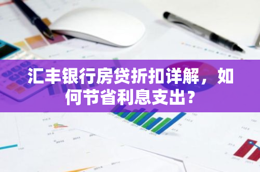 汇丰银行房贷折扣详解，如何节省利息支出？