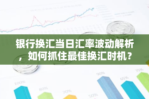 银行换汇当日汇率波动解析，如何抓住最佳换汇时机？