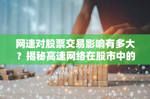 网速对股票交易影响有多大？揭秘高速网络在股市中的重要性
