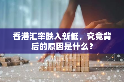 香港汇率跌入新低，究竟背后的原因是什么？