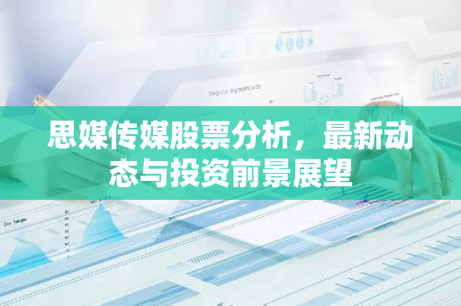 思媒传媒股票分析，最新动态与投资前景展望