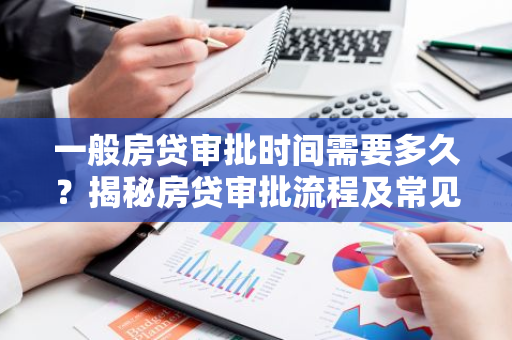 一般房贷审批时间需要多久？揭秘房贷审批流程及常见问题