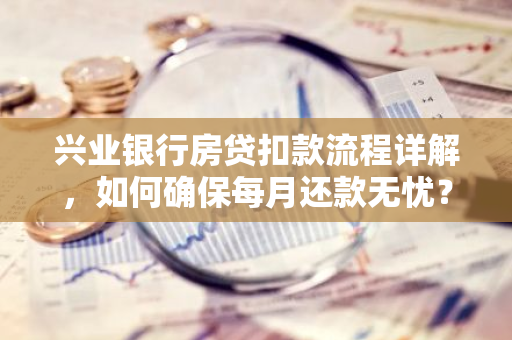 兴业银行房贷扣款流程详解，如何确保每月还款无忧？