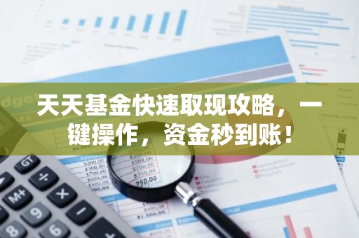 天天基金快速取现攻略，一键操作，资金秒到账！
