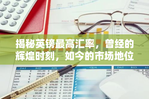 揭秘英镑最高汇率，曾经的辉煌时刻，如今的市场地位如何？