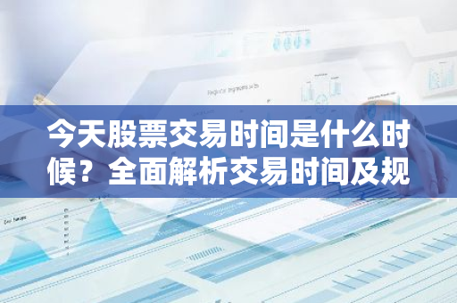 今天股票交易时间是什么时候？全面解析交易时间及规则