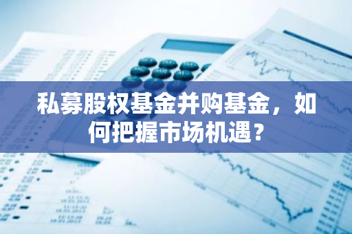 私募股权基金并购基金，如何把握市场机遇？