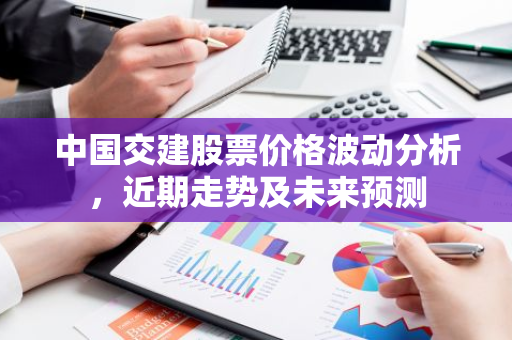 中国交建股票价格波动分析，近期走势及未来预测